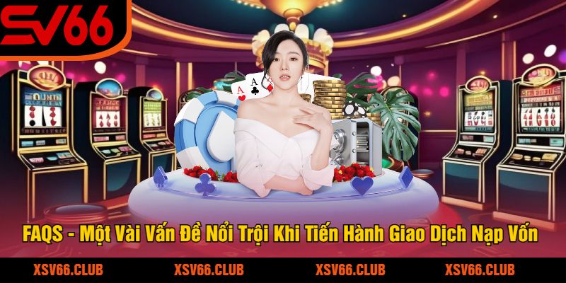 FAQS - Một Vài Vấn Đề Nổi Trội Khi Tiến Hành Giao Dịch Nạp Vốn