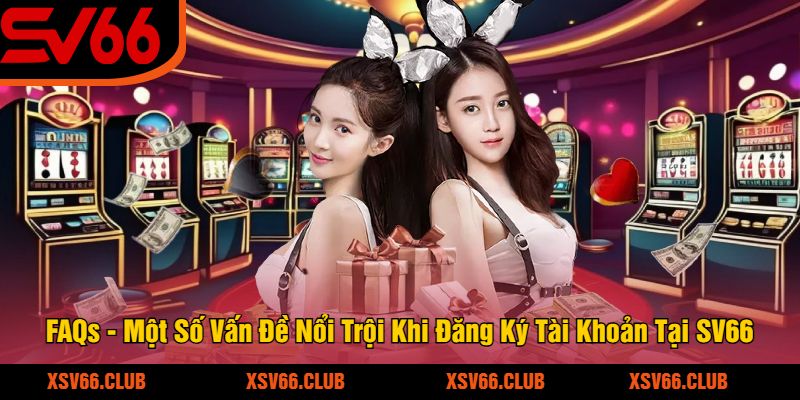 FAQs - Một Số Vấn Đề Nổi Trội Khi Đăng Ký Tài Khoản Tại SV66