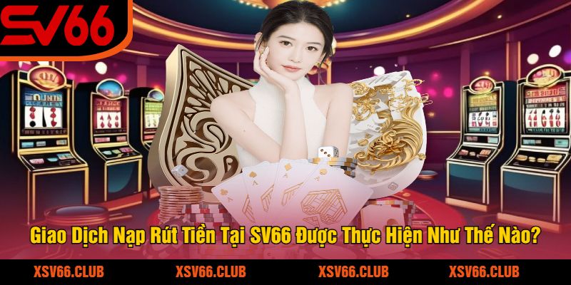 Giao Dịch Nạp Rút Tiền Tại SV66 Được Thực Hiện Như Thế Nào?