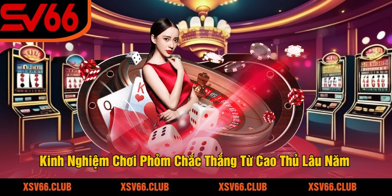 Kinh Nghiệm Chơi Phỏm Chắc Thắng Từ Cao Thủ Lâu Năm