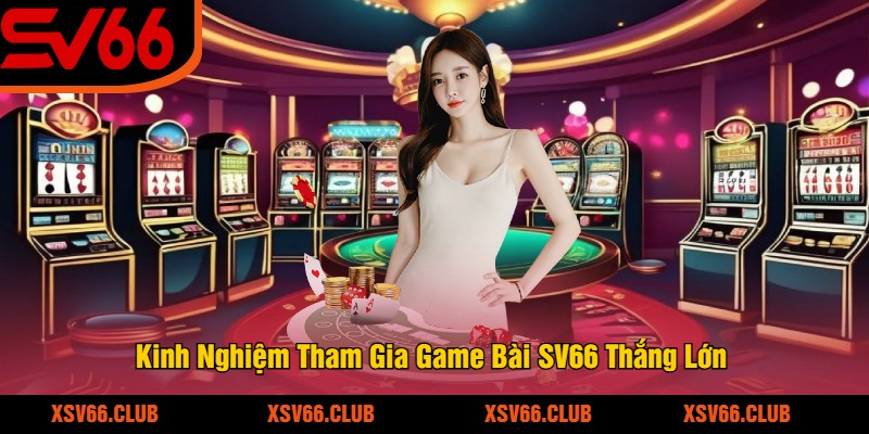 Kinh Nghiệm Tham Gia Game Bài SV66 Thắng Lớn