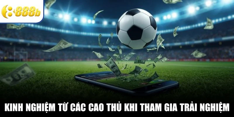 Kinh nghiệm từ các cao thủ khi tham gia trải nghiệm
